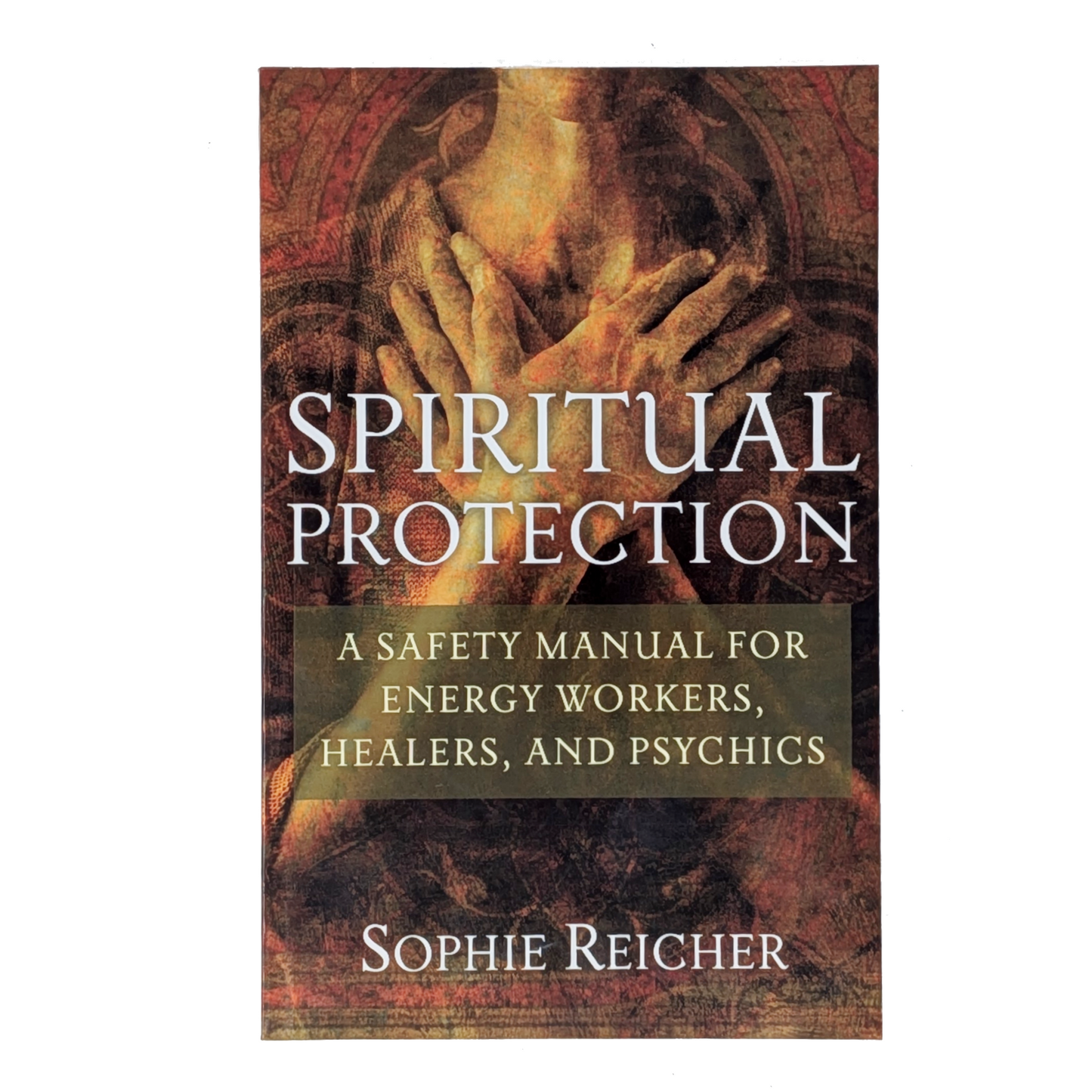 Spiritual Protection: A Saftey Manual for Energy Workers, Healers, and Psychics